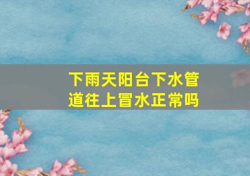 下雨天阳台下水管道往上冒水正常吗