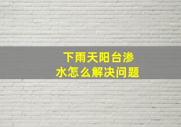 下雨天阳台渗水怎么解决问题