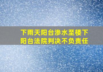 下雨天阳台渗水至楼下阳台法院判决不负责任