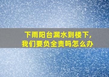 下雨阳台漏水到楼下,我们要负全责吗怎么办