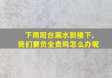 下雨阳台漏水到楼下,我们要负全责吗怎么办呢