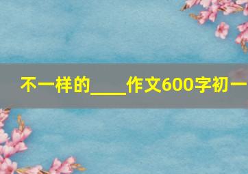 不一样的____作文600字初一