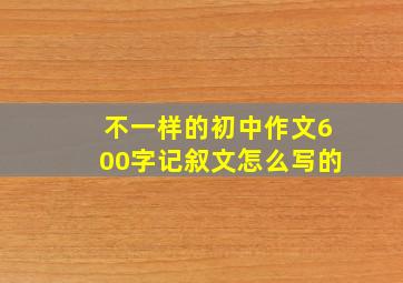 不一样的初中作文600字记叙文怎么写的