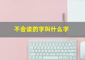 不会读的字叫什么字