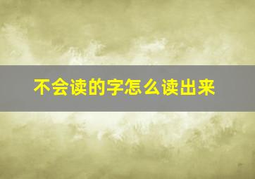 不会读的字怎么读出来