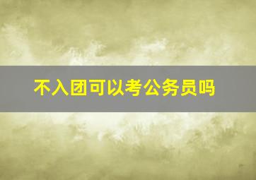 不入团可以考公务员吗