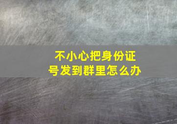 不小心把身份证号发到群里怎么办