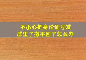 不小心把身份证号发群里了撤不回了怎么办