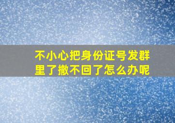 不小心把身份证号发群里了撤不回了怎么办呢