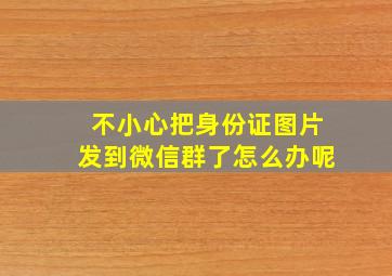 不小心把身份证图片发到微信群了怎么办呢