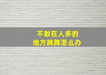 不敢在人多的地方跳舞怎么办