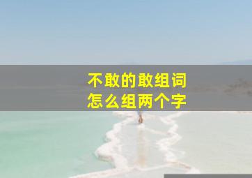 不敢的敢组词怎么组两个字