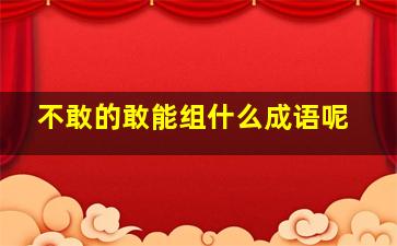 不敢的敢能组什么成语呢