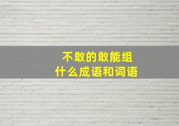 不敢的敢能组什么成语和词语