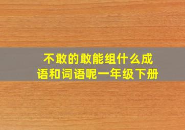 不敢的敢能组什么成语和词语呢一年级下册