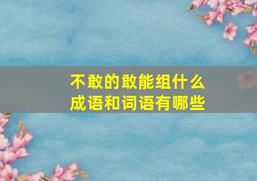 不敢的敢能组什么成语和词语有哪些