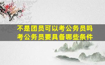 不是团员可以考公务员吗考公务员要具备哪些条件