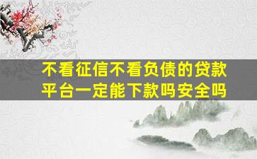 不看征信不看负债的贷款平台一定能下款吗安全吗