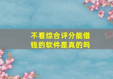 不看综合评分能借钱的软件是真的吗