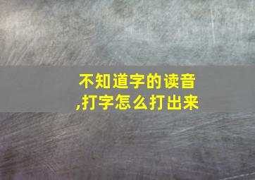 不知道字的读音,打字怎么打出来