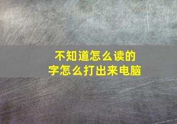 不知道怎么读的字怎么打出来电脑