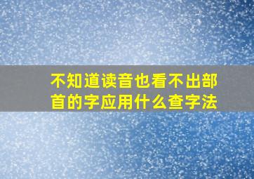 不知道读音也看不出部首的字应用什么查字法