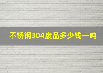 不锈钢304废品多少钱一吨