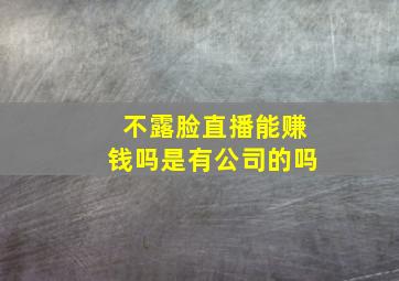 不露脸直播能赚钱吗是有公司的吗