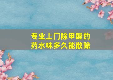 专业上门除甲醛的药水味多久能散除