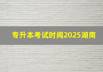 专升本考试时间2025湖南