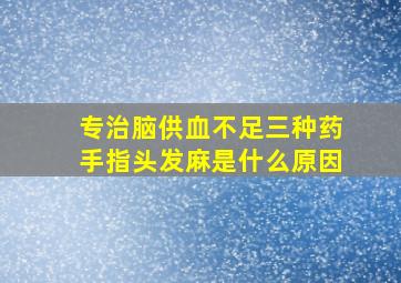 专治脑供血不足三种药手指头发麻是什么原因