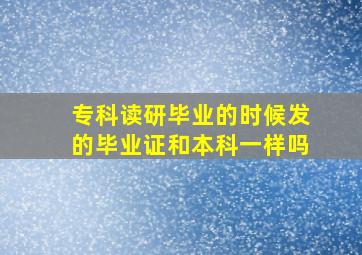 专科读研毕业的时候发的毕业证和本科一样吗