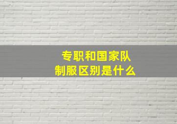 专职和国家队制服区别是什么