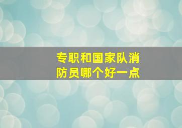 专职和国家队消防员哪个好一点