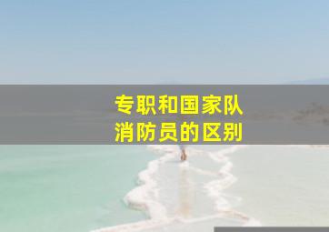 专职和国家队消防员的区别