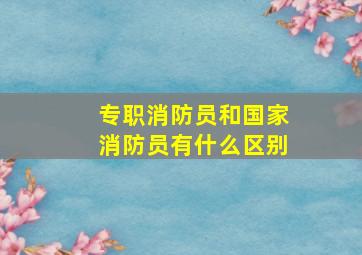 专职消防员和国家消防员有什么区别