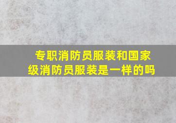 专职消防员服装和国家级消防员服装是一样的吗