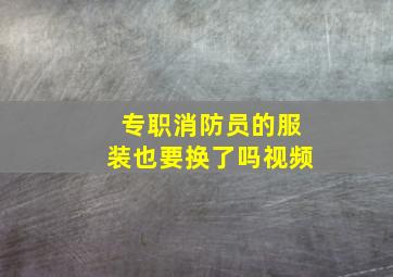 专职消防员的服装也要换了吗视频