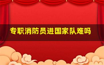 专职消防员进国家队难吗