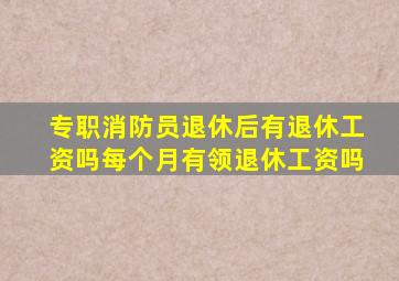 专职消防员退休后有退休工资吗每个月有领退休工资吗