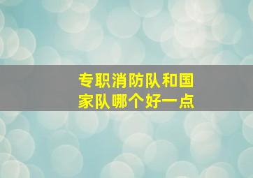 专职消防队和国家队哪个好一点