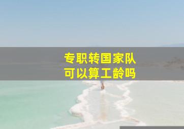 专职转国家队可以算工龄吗