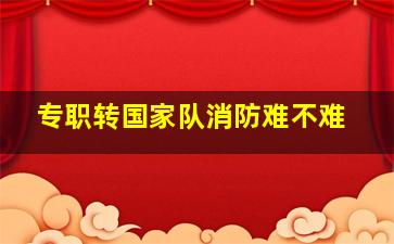 专职转国家队消防难不难