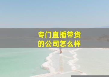 专门直播带货的公司怎么样