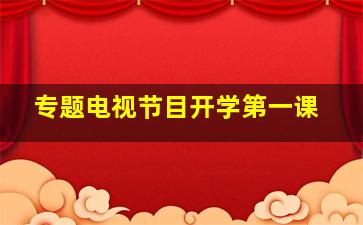 专题电视节目开学第一课