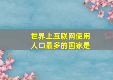 世界上互联网使用人口最多的国家是