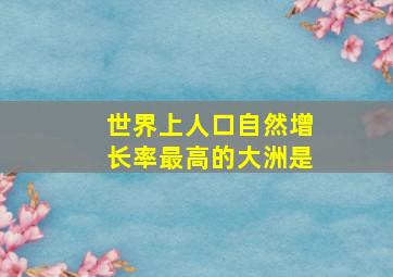 世界上人口自然增长率最高的大洲是