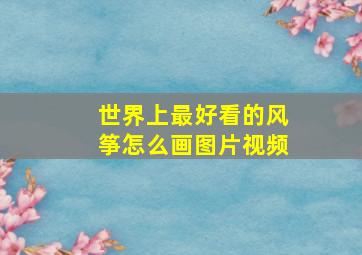 世界上最好看的风筝怎么画图片视频