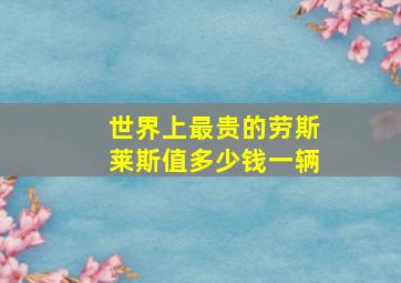 世界上最贵的劳斯莱斯值多少钱一辆