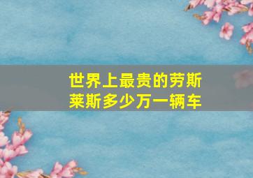 世界上最贵的劳斯莱斯多少万一辆车